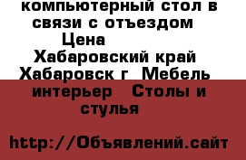 компьютерный стол в связи с отъездом › Цена ­ 10 000 - Хабаровский край, Хабаровск г. Мебель, интерьер » Столы и стулья   